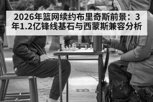 2026年篮网续约布里奇斯前景：3年1.2亿锋线基石与西蒙斯兼容分析