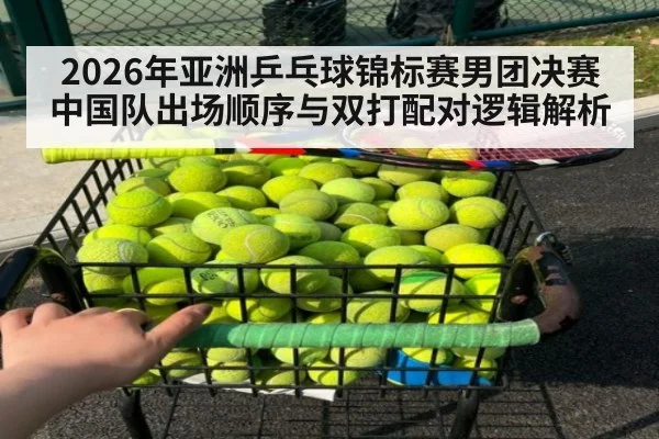 2026年亚洲乒乓球锦标赛男团决赛 中国队出场顺序与双打配对逻辑解析