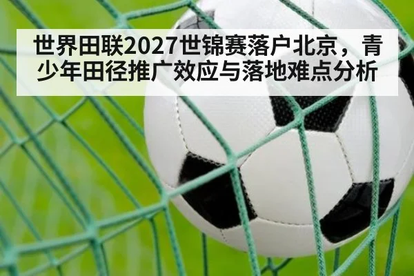 世界田联2027世锦赛落户北京，青少年田径推广效应与落地难点分析