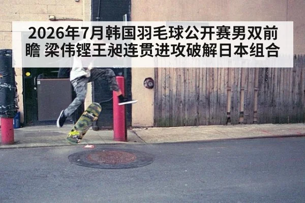 2026年7月韩国羽毛球公开赛男双前瞻 梁伟铿王昶连贯进攻破解日本组合
